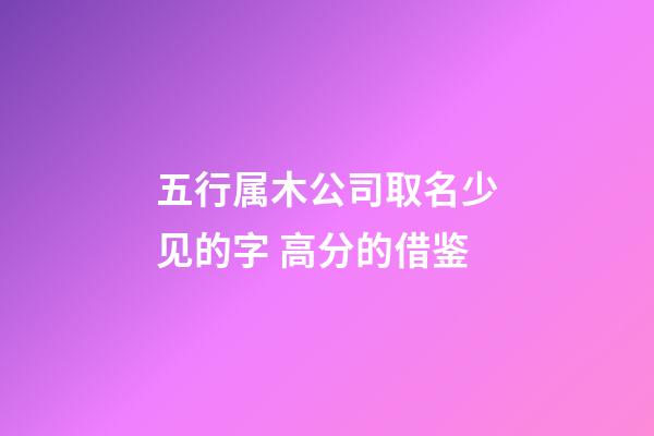 五行属木公司取名少见的字 高分的借鉴-第1张-公司起名-玄机派